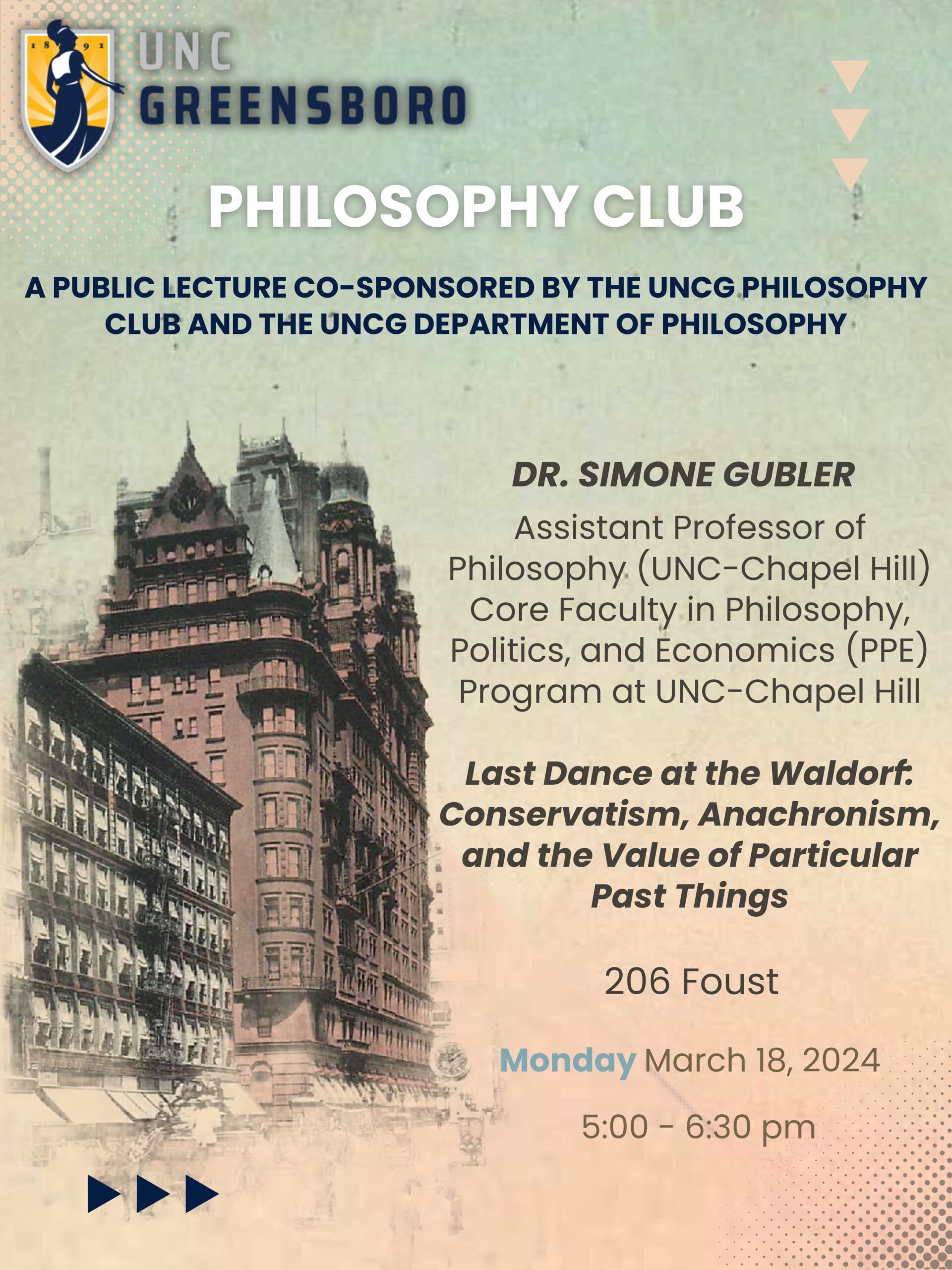 A public lecture co-sponsored by the Philosophy Department Dr. Simone Gubler Assistant Professor of Philosophy (UNC Chapel Hill), Core Faculty in Philosophy, Politics, and Economics (PPE) at UNC Chapel Hill "Last Dance at the Waldorf: Conservatism, Anachronism, and the Value of Particular Past Things." 206 Foust Monday, March 18, 2024 5:00-6:30pm
